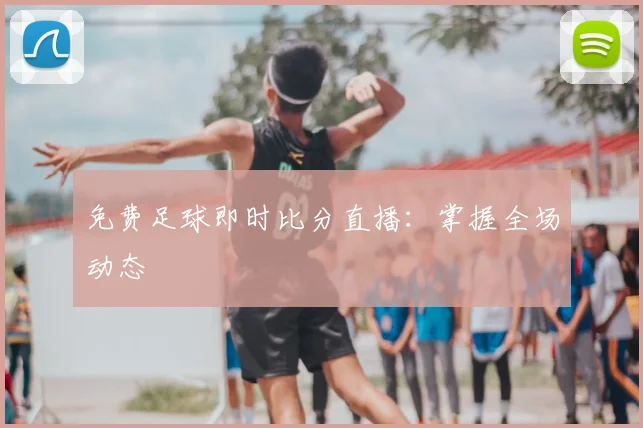 免费足球即时比分直播：掌握全场动态