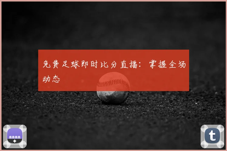 免费足球即时比分直播：掌握全场动态