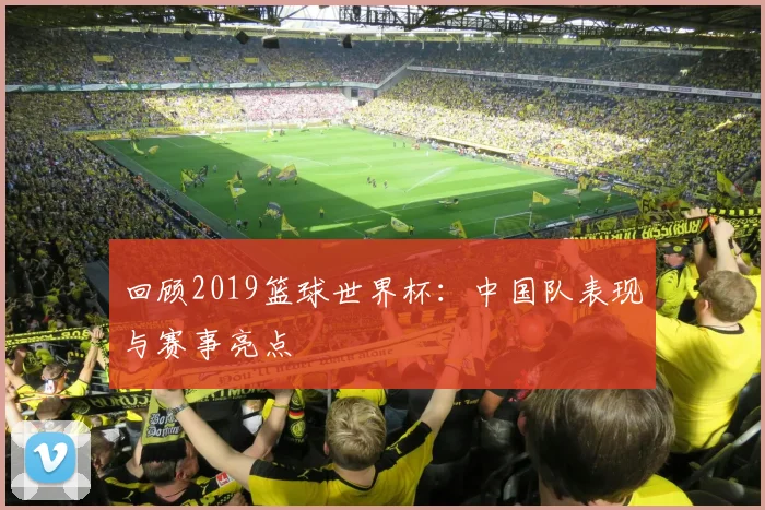 回顾2019篮球世界杯：中国队表现与赛事亮点