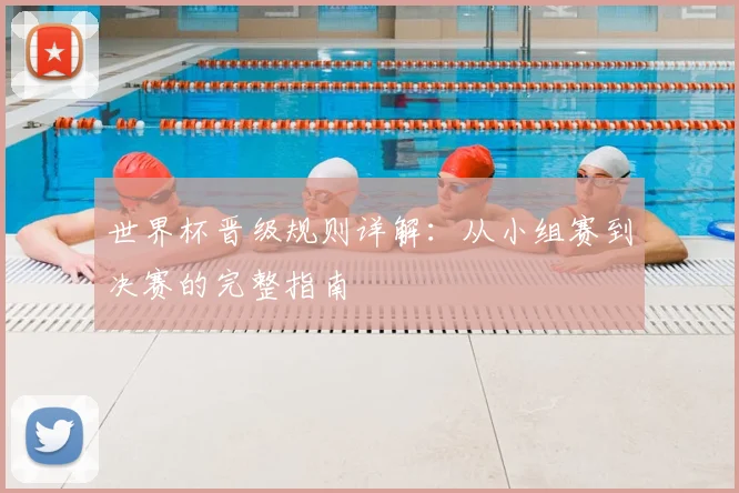 世界杯晋级规则详解：从小组赛到决赛的完整指南