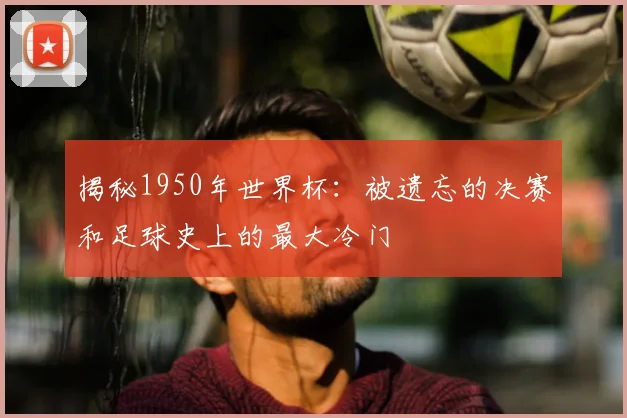 揭秘1950年世界杯：被遗忘的决赛和足球史上的最大冷门