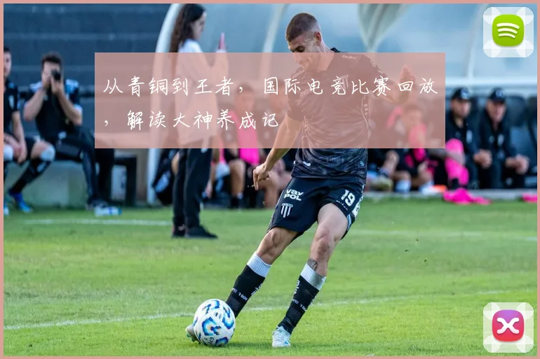 从青铜到王者，国际电竞比赛回放，解读大神养成记
