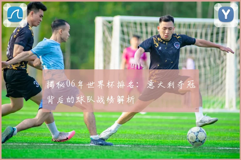 揭秘06年世界杯排名：意大利夺冠背后的球队战绩解析