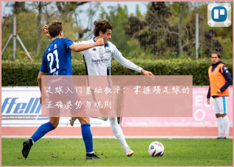 足球入门基础教学：掌握踢足球的正确姿势与规则