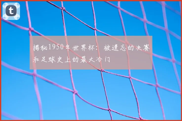 揭秘1950年世界杯：被遗忘的决赛和足球史上的最大冷门