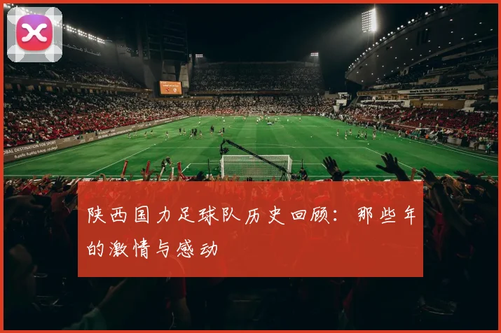 陕西国力足球队历史回顾：那些年的激情与感动