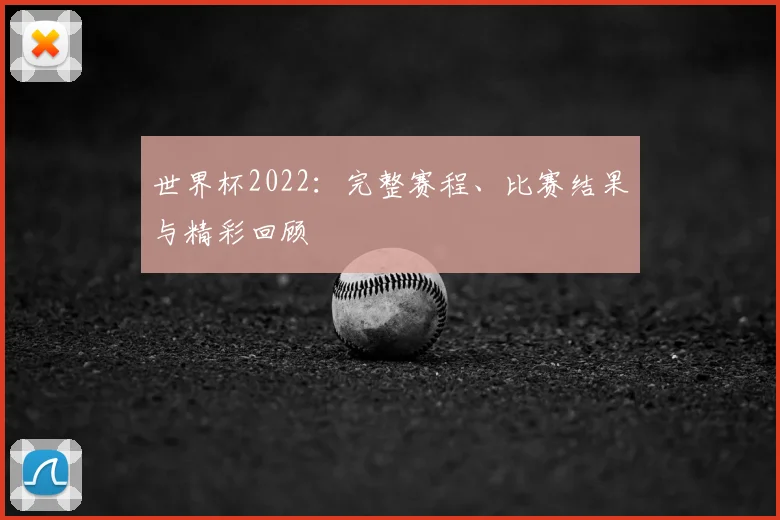 世界杯2022：完整赛程、比赛结果与精彩回顾