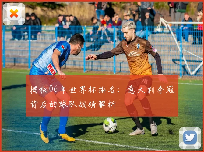 揭秘06年世界杯排名：意大利夺冠背后的球队战绩解析