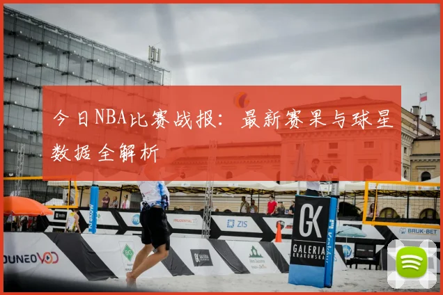 今日NBA比赛战报：最新赛果与球星数据全解析
