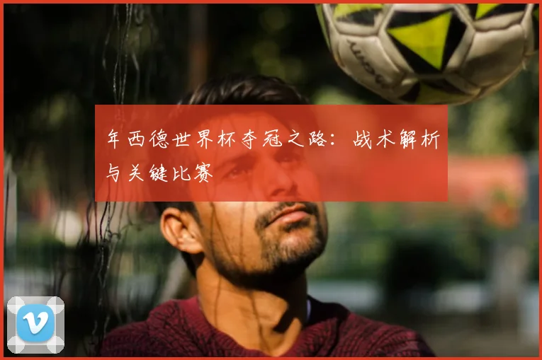年西德世界杯夺冠之路：战术解析与关键比赛