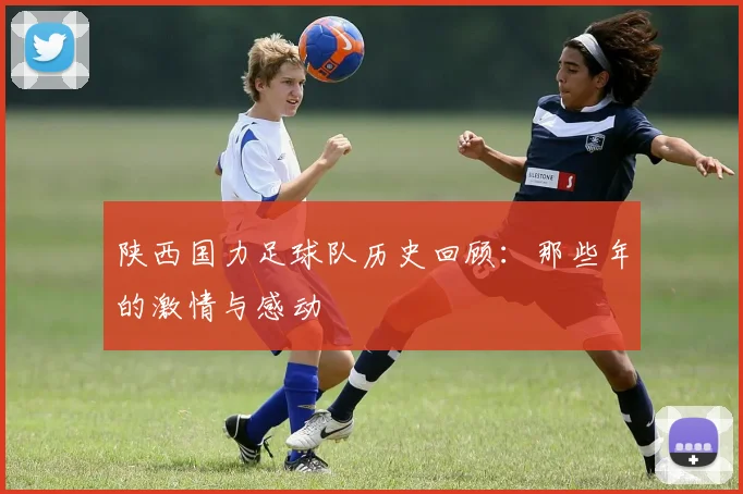 陕西国力足球队历史回顾：那些年的激情与感动