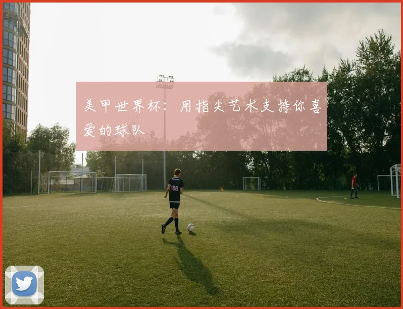 美甲世界杯：用指尖艺术支持你喜爱的球队