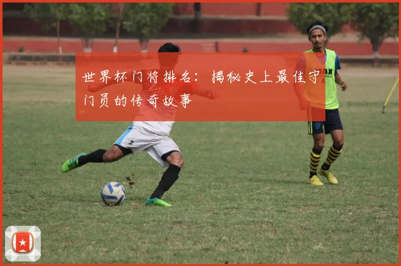 世界杯门将排名：揭秘史上最佳守门员的传奇故事