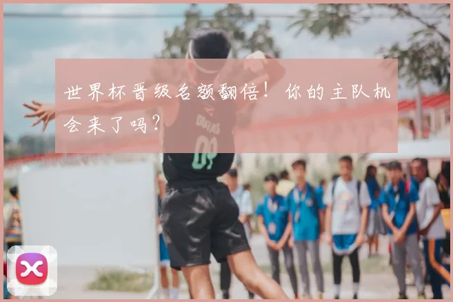世界杯晋级名额翻倍！你的主队机会来了吗？