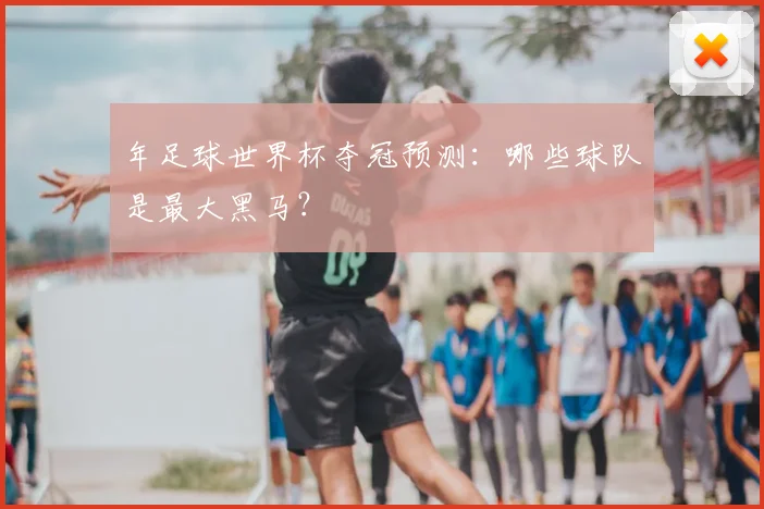 年足球世界杯夺冠预测：哪些球队是最大黑马？