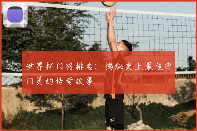 世界杯门将排名：揭秘史上最佳守门员的传奇故事